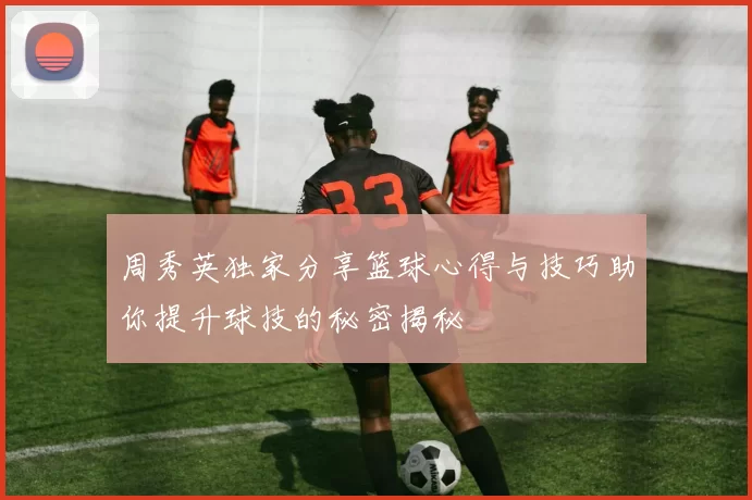 周秀英独家分享篮球心得与技巧助你提升球技的秘密揭秘