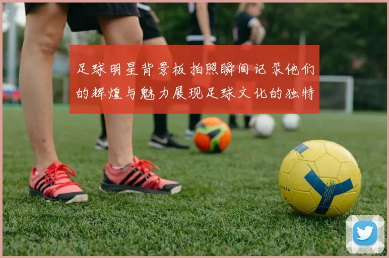 足球明星背景板拍照瞬间记录他们的辉煌与魅力展现足球文化的独特魅力与激情