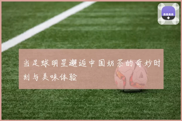 当足球明星邂逅中国奶茶的奇妙时刻与美味体验