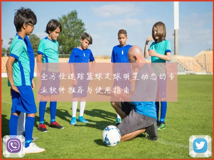 全方位追踪篮球足球明星动态的专业软件推荐与使用指南