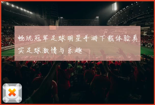 畅玩冠军足球明星手游下载体验真实足球激情与乐趣
