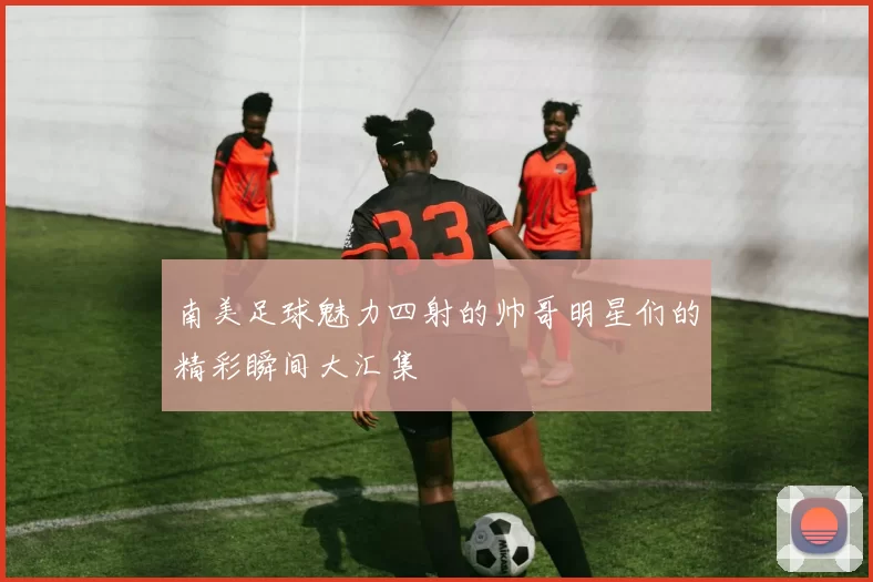 南美足球魅力四射的帅哥明星们的精彩瞬间大汇集