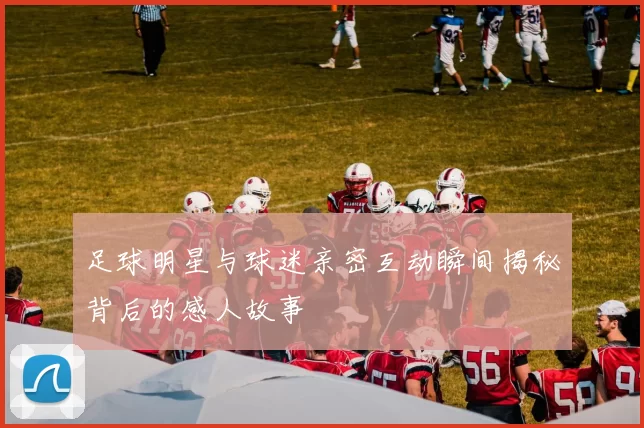 足球明星与球迷亲密互动瞬间揭秘背后的感人故事