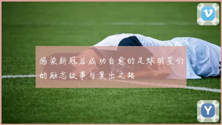 感染新冠后成功自愈的足球明星们的励志故事与复出之路