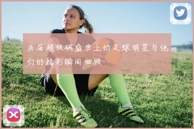 历届超级碗盛典上的足球明星与他们的精彩瞬间回顾
