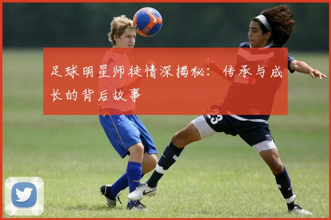 足球明星师徒情深揭秘：传承与成长的背后故事