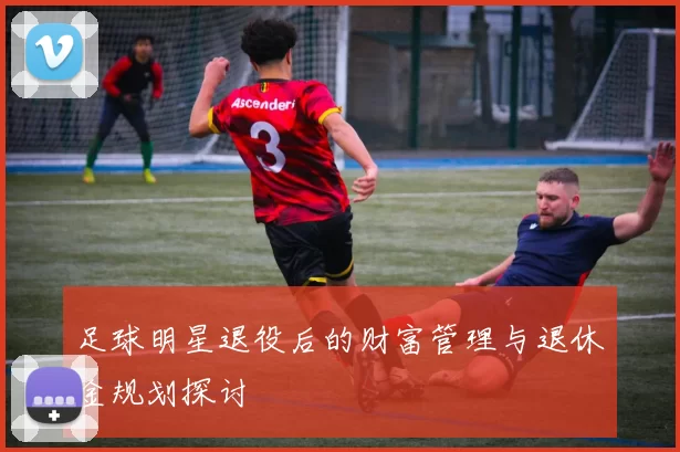 足球明星退役后的财富管理与退休金规划探讨