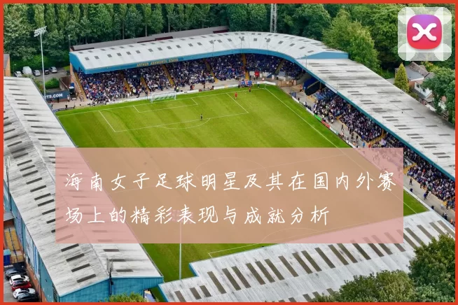 海南女子足球明星及其在国内外赛场上的精彩表现与成就分析