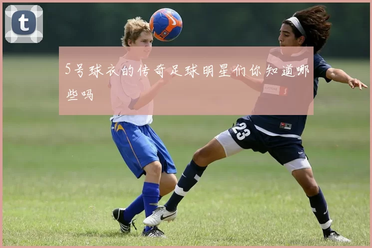 5号球衣的传奇足球明星们你知道哪些吗