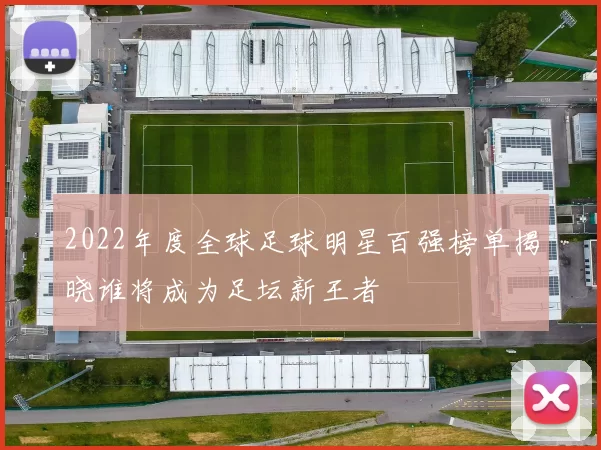 2022年度全球足球明星百强榜单揭晓谁将成为足坛新王者