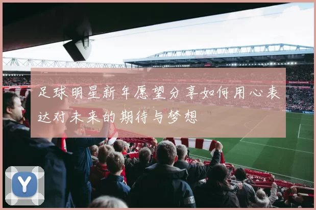 足球明星新年愿望分享如何用心表达对未来的期待与梦想