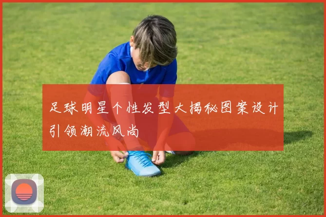 足球明星个性发型大揭秘图案设计引领潮流风尚