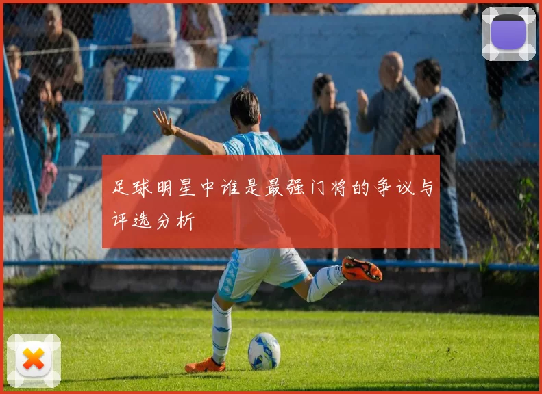 足球明星中谁是最强门将的争议与评选分析