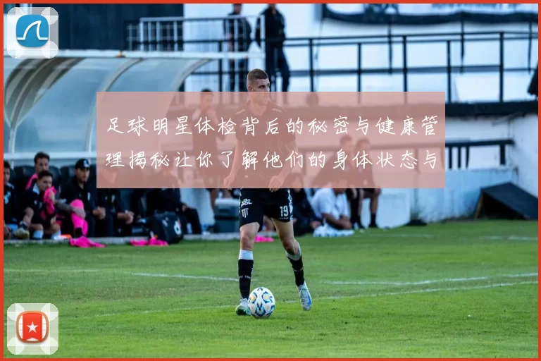 足球明星体检背后的秘密与健康管理揭秘让你了解他们的身体状态与职业生涯