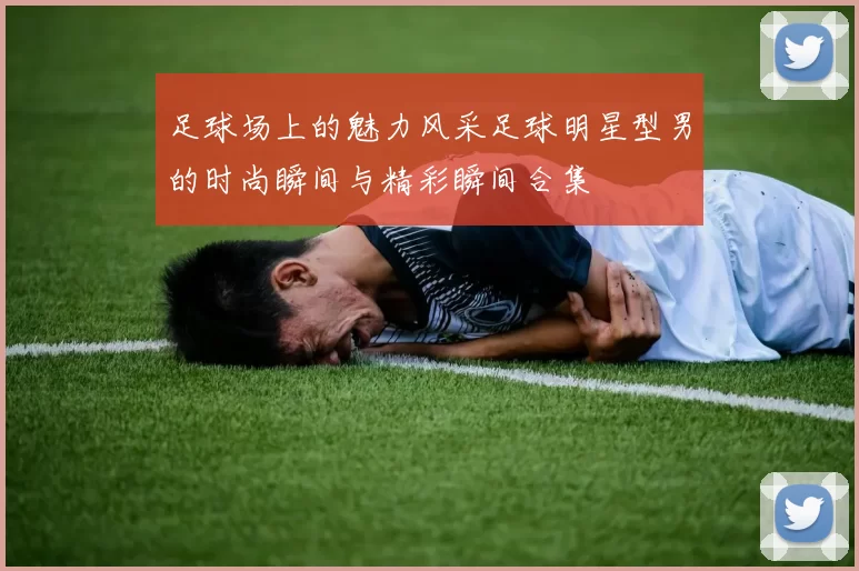 足球场上的魅力风采足球明星型男的时尚瞬间与精彩瞬间合集