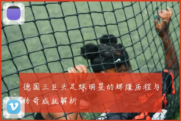 德国三巨头足球明星的辉煌历程与传奇成就解析