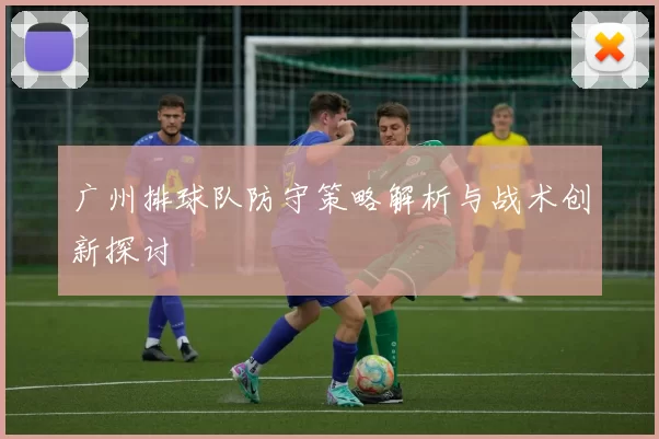 广州排球队防守策略解析与战术创新探讨